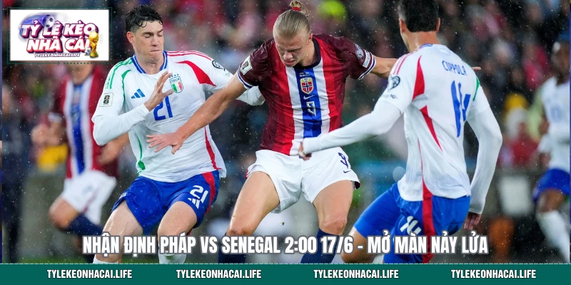 Nhận Định Pháp vs Senegal 2:00 17/6 – Mở Màn Nảy Lửa