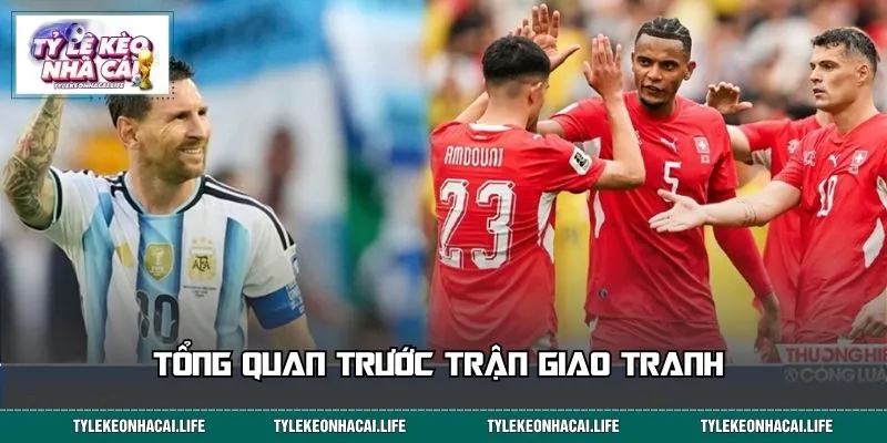 Tổng quan trước trận giao tranh Argentina - Thụy Sĩ