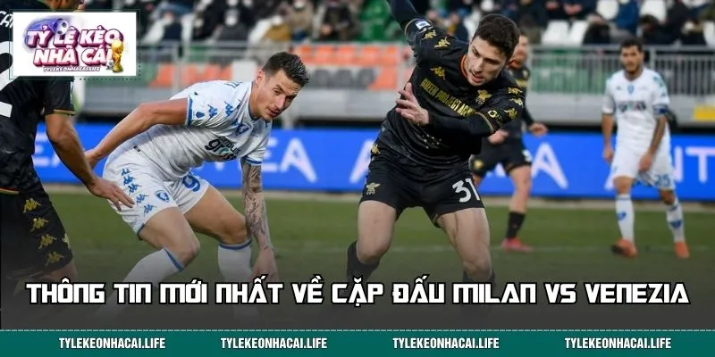 Thông tin mới nhất về cặp đấu Milan vs Venezia